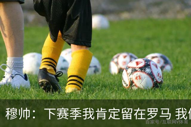 穆帅：下赛季我肯定留在罗马 我们能拿欧冠席位